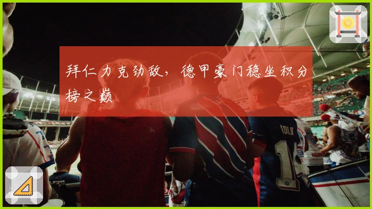 拜仁力克劲敌，德甲豪门稳坐积分榜之巅