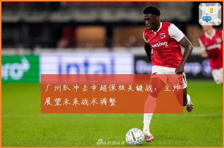 广州队冲击中超保级关键战，主帅展望未来战术调整