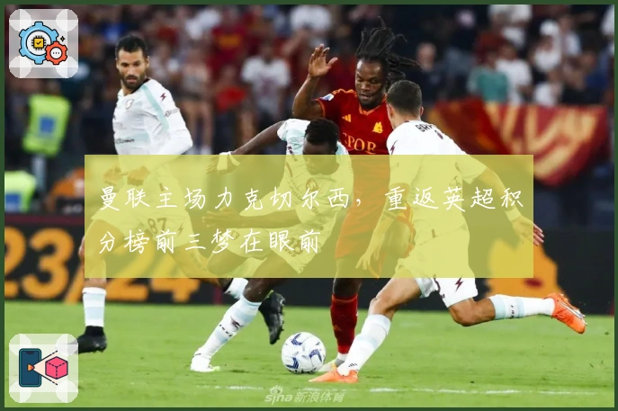 曼联主场力克切尔西，重返英超积分榜前三梦在眼前