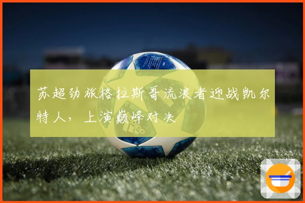 苏超劲旅格拉斯哥流浪者迎战凯尔特人，上演巅峰对决