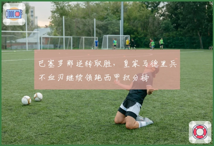 巴塞罗那逆转取胜，皇家马德里兵不血刃继续领跑西甲积分榜