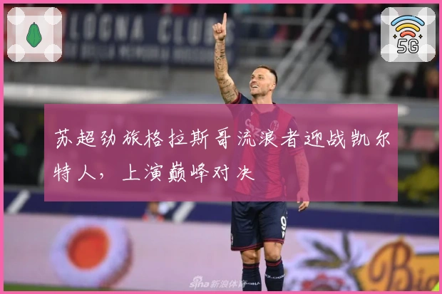 苏超劲旅格拉斯哥流浪者迎战凯尔特人，上演巅峰对决