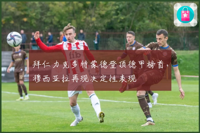 拜仁力克多特蒙德登顶德甲榜首，穆西亚拉再现决定性表现