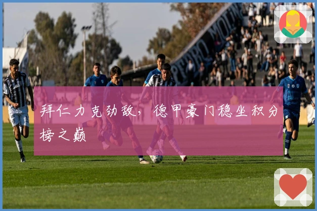 拜仁力克劲敌，德甲豪门稳坐积分榜之巅