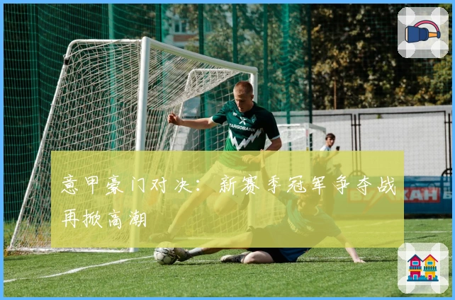 意甲豪门对决：新赛季冠军争夺战再掀高潮