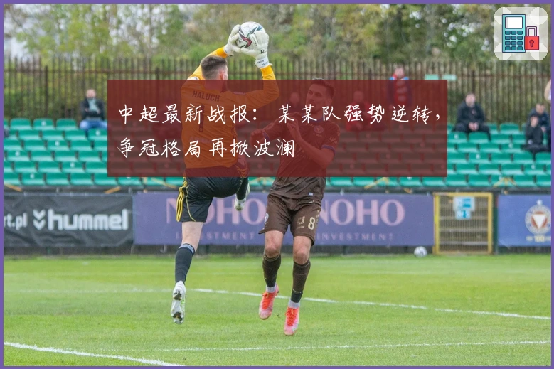 中超最新战报：某某队强势逆转，争冠格局再掀波澜