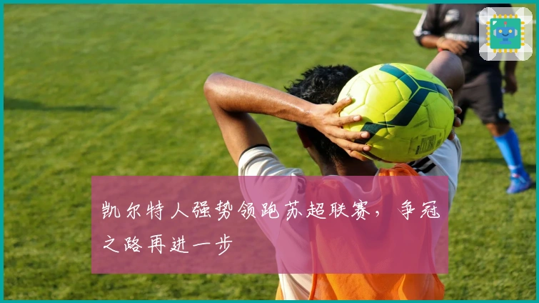 凯尔特人强势领跑苏超联赛，争冠之路再进一步