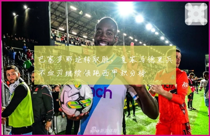 巴塞罗那逆转取胜，皇家马德里兵不血刃继续领跑西甲积分榜