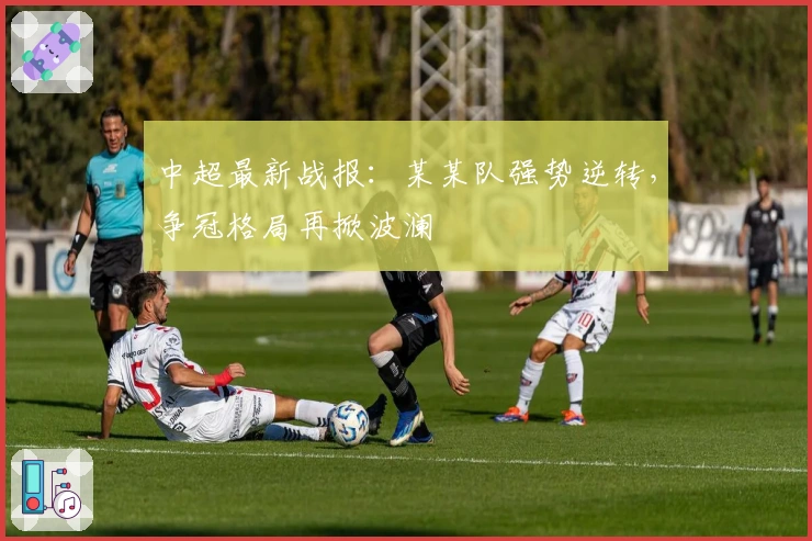 中超最新战报：某某队强势逆转，争冠格局再掀波澜