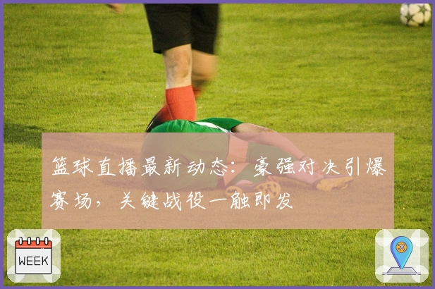 篮球直播最新动态：豪强对决引爆赛场，关键战役一触即发