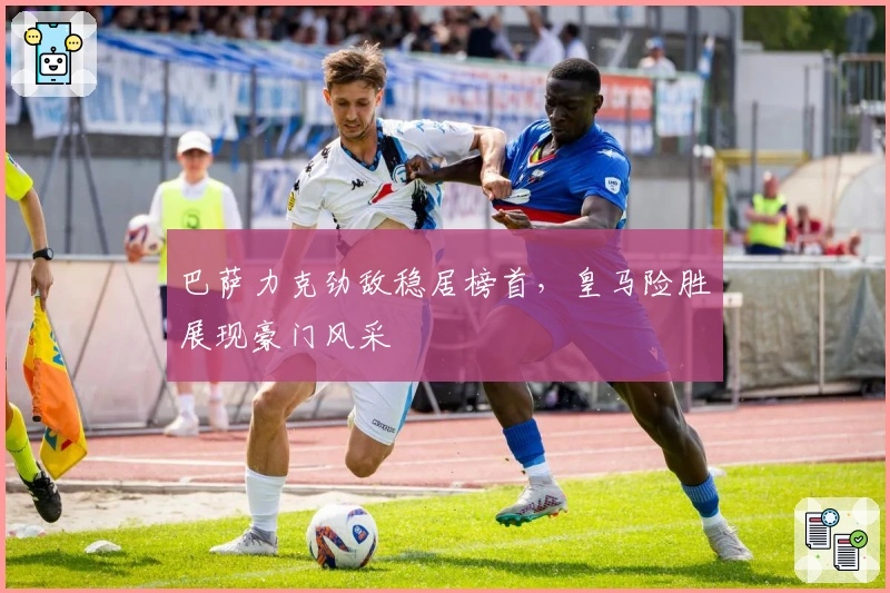 巴萨力克劲敌稳居榜首，皇马险胜展现豪门风采