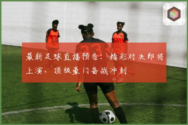 最新足球直播预告：精彩对决即将上演，顶级豪门备战冲刺