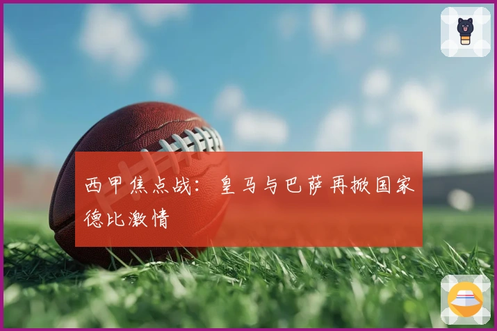 西甲焦点战：皇马与巴萨再掀国家德比激情