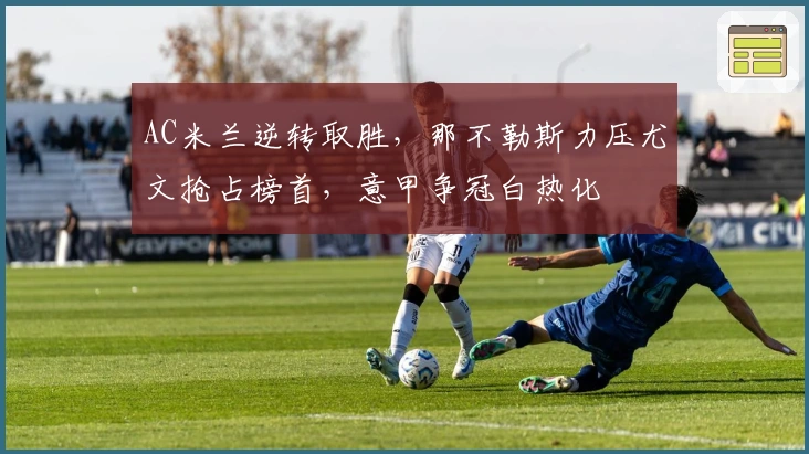 AC米兰逆转取胜，那不勒斯力压尤文抢占榜首，意甲争冠白热化