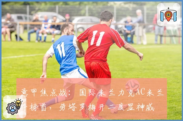意甲焦点战：国际米兰力克AC米兰夺榜首，劳塔罗梅开二度显神威
