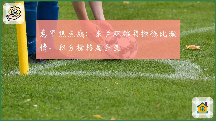 意甲焦点战：米兰双雄再掀德比激情，积分榜格局生变