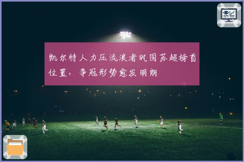 凯尔特人力压流浪者巩固苏超榜首位置，争冠形势愈发明朗