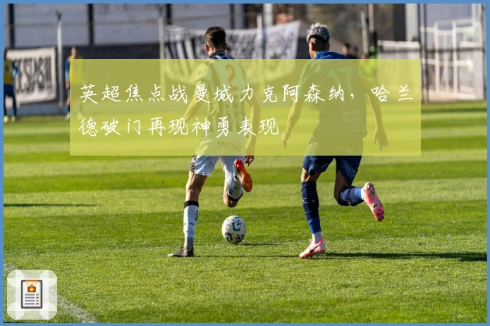 英超焦点战曼城力克阿森纳，哈兰德破门再现神勇表现