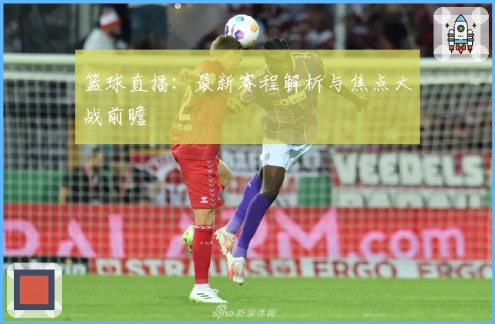 篮球直播：最新赛程解析与焦点大战前瞻