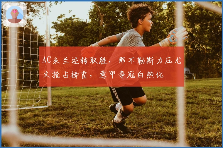 AC米兰逆转取胜，那不勒斯力压尤文抢占榜首，意甲争冠白热化