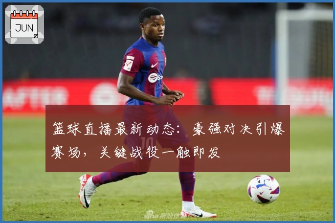 篮球直播最新动态：豪强对决引爆赛场，关键战役一触即发