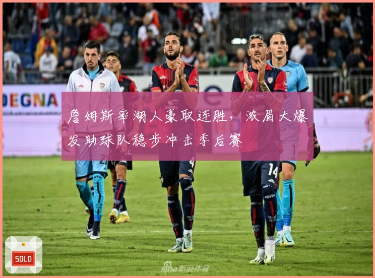 詹姆斯率湖人豪取连胜，浓眉大爆发助球队稳步冲击季后赛