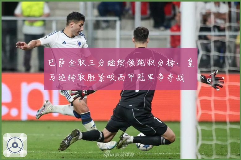 巴萨全取三分继续领跑积分榜，皇马逆转取胜紧咬西甲冠军争夺战