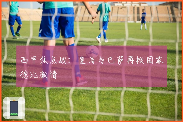 西甲焦点战：皇马与巴萨再掀国家德比激情